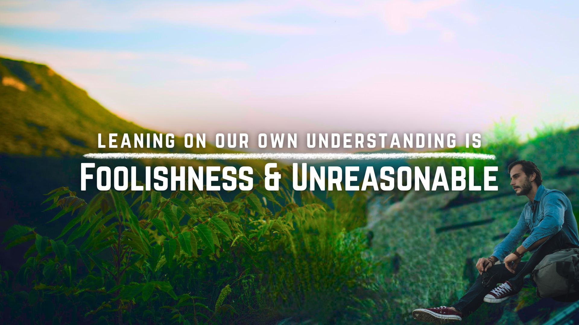 Leaning on Our Own Understanding Is Foolishness & Unreasonable - Church ...
