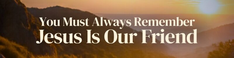 You Must Always Remember Jesus Is Our Friend